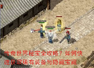 传奇世界秘宝全攻略?如何快速获取稀有装备与隐藏宝藏 传奇世界秘宝全攻略?如何快速获取稀有装备与隐藏宝藏