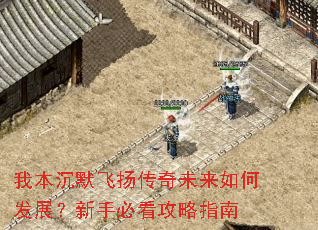 我本沉默飞扬传奇未来如何发展?新手必看攻略指南 我本沉默飞扬传奇未来如何发展?新手必看攻略指南