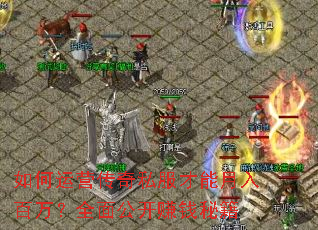 如何运营传奇私服才能月入百万?全面公开赚钱秘籍 如何运营传奇私服才能月入百万?全面公开赚钱秘籍