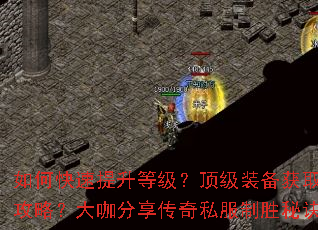 如何快速提升等级?顶级装备获取攻略?大咖分享传奇私服制胜秘诀 如何快速提升等级?顶级装备获取攻略?大咖分享传奇私服制胜秘诀