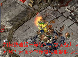 如何快速提升等级?顶级装备获取攻略?大咖分享传奇私服制胜秘诀 如何快速提升等级?顶级装备获取攻略?大咖分享传奇私服制胜秘诀