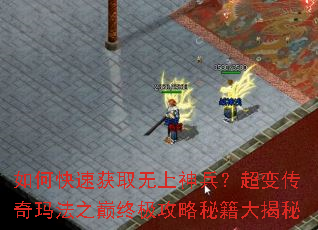 如何快速获取无上神兵?超变传奇玛法之巅终极攻略秘籍大揭秘 如何快速获取无上神兵?超变传奇玛法之巅终极攻略秘籍大揭秘