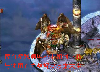 传奇游戏黑屏补丁如何下载与使用?完整解决方案大全 传奇游戏黑屏补丁如何下载与使用?完整解决方案大全