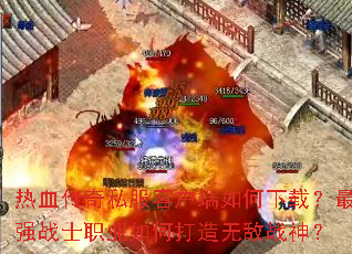 热血传奇私服客户端如何下载?最强战士职业如何打造无敌战神? 热血传奇私服客户端如何下载?最强战士职业如何打造无敌战神?