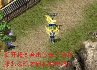新开超变合击传奇手游私服怎么玩才能称霸全服? 新开超变合击传奇手游私服怎么玩才能称霸全服?