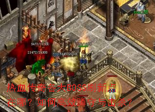热血传奇各大BOSS刷新点在哪?如何高效蹲守与击杀? 热血传奇各大BOSS刷新点在哪?如何高效蹲守与击杀?