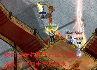 热血传奇骷髅洞仓库位置怎么找?详细坐标攻略来了 热血传奇骷髅洞仓库位置怎么找?详细坐标攻略来了