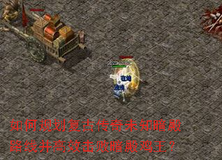 如何规划复古传奇未知暗殿路线并高效击败暗殿鸡王? 如何规划复古传奇未知暗殿路线并高效击败暗殿鸡王?