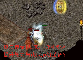 热血传奇1归来,如何快速提升战力与获取顶级装备? 热血传奇1归来,如何快速提升战力与获取顶级装备?