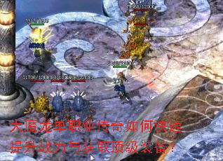 大魔龙单职业传奇如何快速提升战力与获取顶级装备? 大魔龙单职业传奇如何快速提升战力与获取顶级装备?