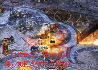 热血传奇挖矿最佳地点在哪?如何高效挖矿攻略? 热血传奇挖矿最佳地点在哪?如何高效挖矿攻略?
