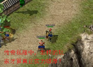 传奇私服中,怎样的玩家才算真正实力雄厚? 传奇私服中,怎样的玩家才算真正实力雄厚?